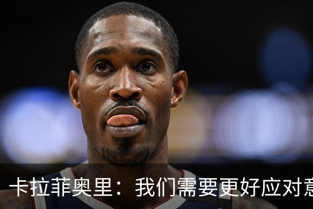 卡拉菲奥里：我们需要更好应对意大利球迷的反应